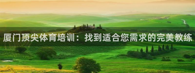 欧陆娱乐登录官网：厦门顶尖体育培训：找到适合您需求的