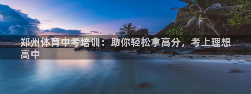 欧陆娱乐登陆平台下载：郑州体育中考培训：助你轻松拿高