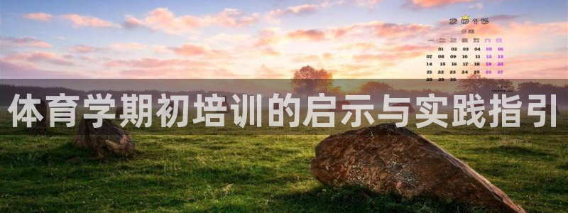 欧陆娱乐怎么注册会员的：体育学期初培训的启示与实践指
