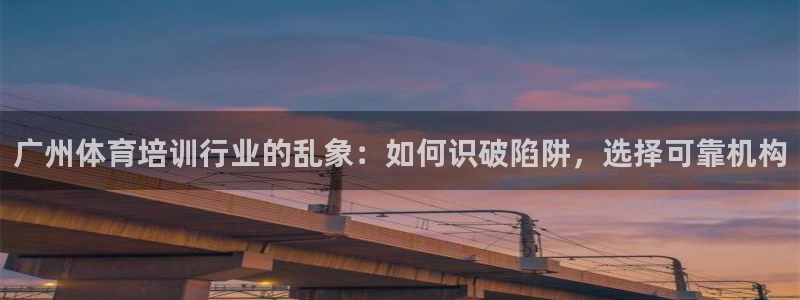 欧陆娱乐稳中：广州体育培训行业的乱象：如何识破陷阱，