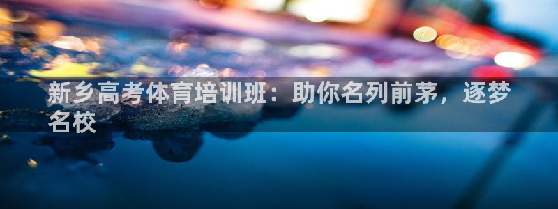 欧陆娱乐官网下载安装苹果：新乡高考体育培训班：助你名