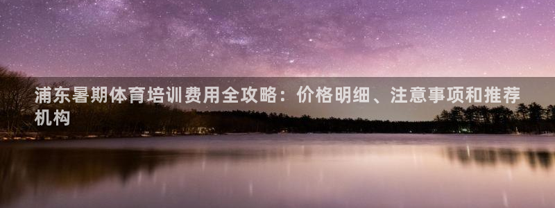 欧陆娱乐平台登录不上去：浦东暑期体育培训费用全攻略：