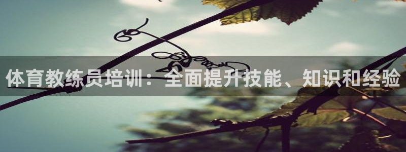 欧陆娱乐客服电话人工服务热线：体育教练员培训：全面提