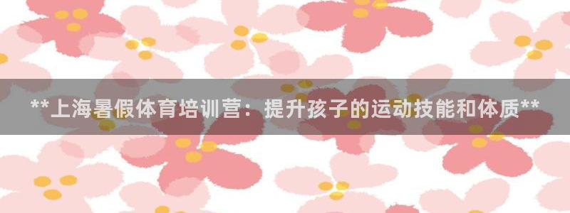 欧陆娱乐登陆平台下载：**上海暑假体育培训营：提升孩子的运动