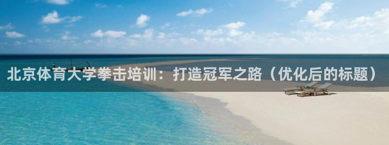 欧陆娱乐怎么注册会员号：北京体育大学拳击培训：打造冠