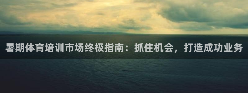 欧陆娱乐平台官网入口：暑期体育培训市场终极指南：抓住