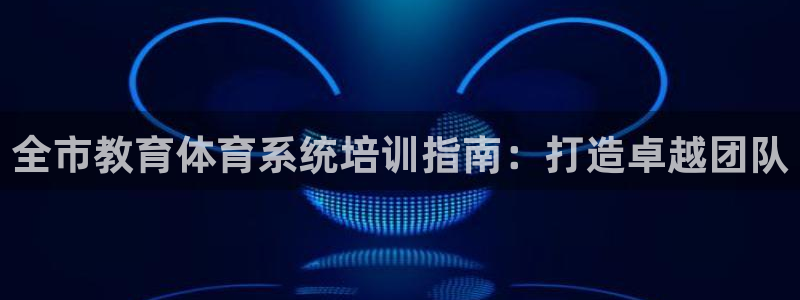 欧陆娱乐代理 贴吧：全市教育体育系统培训指南：打造卓
