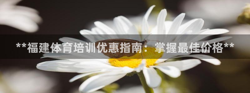 欧陆娱乐出款了吗：**福建体育培训优惠指南：掌握最佳