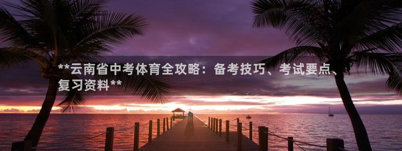 欧陆注册登录入口：**云南省中考体育全攻略：备考技巧