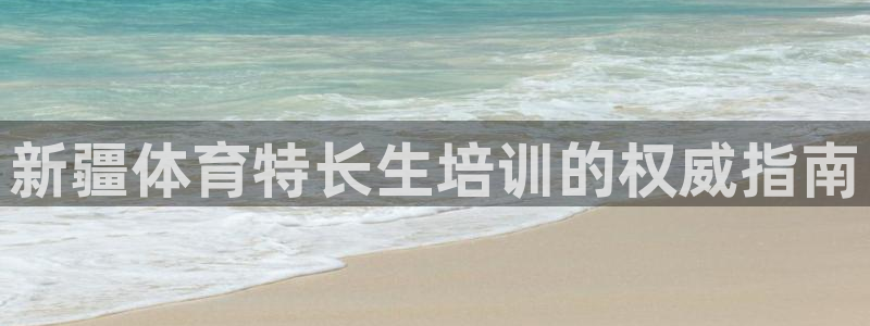 欧陆娱乐怎么注册帐号啊：新疆体育特长生培训的权威指南