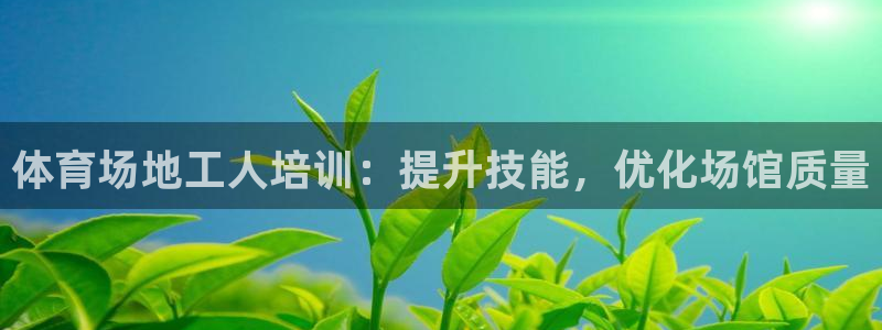 欧陆娱乐讲7O777：体育场地工人培训：提升技能，优