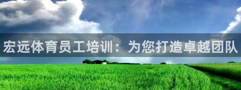 欧陆娱乐app攻略：宏远体育员工培训：为您打造卓越团队
