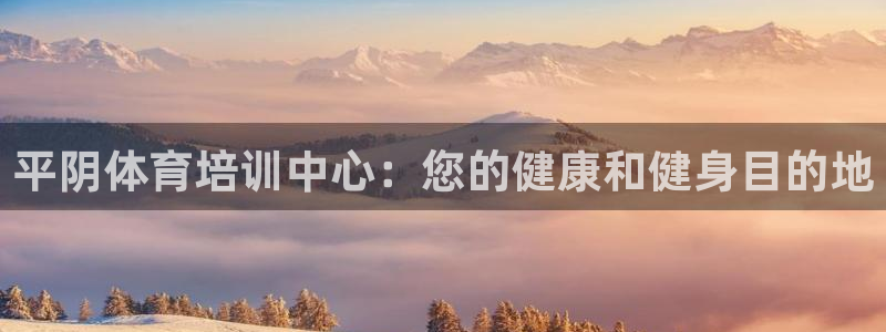 欧陆娱乐安全吗：平阴体育培训中心：您的健康和健身目的地