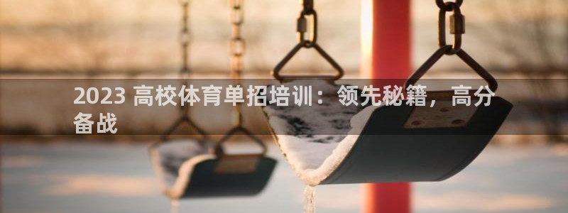 欧陆娱乐登录官网网址：2023 高校体育单招培训：领先秘籍，