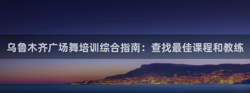 欧陆娱乐平台优势：乌鲁木齐广场舞培训综合指南：查找最佳课程和