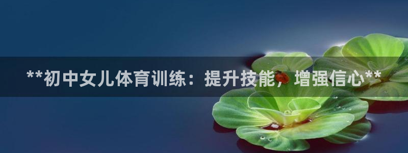 欧陆娱乐官网首页下载：**初中女儿体育训练：提升技能，增强信