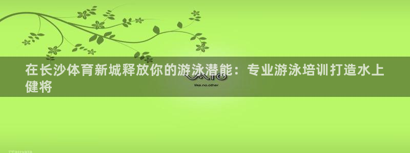 欧陆娱乐代理多少个点位：在长沙体育新城释放你的游泳潜能：专业