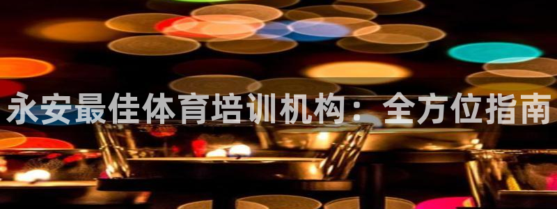 欧陆娱乐代理 贴吧是真的吗：永安最佳体育培训机构：全