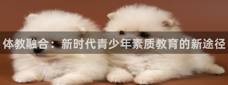 欧陆娱乐注册芯7o777ts=0：体教融合：新时代青