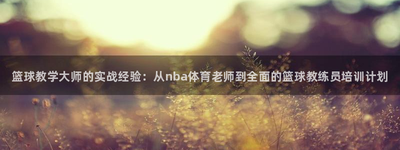 欧陆娱乐客服电话号码：篮球教学大师的实战经验：从nb