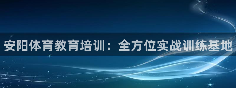 欧陆娱乐客服电话人工服务：安阳体育教育培训：全方位实战训练基