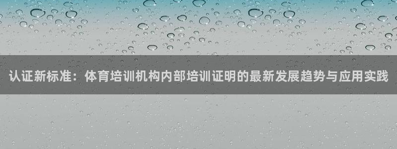 欧陆娱乐推广奖金多少：认证新标准：体育培训机构内部培训证明的