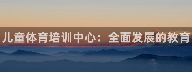 欧陆娱乐官网注册中心下载：儿童体育培训中心：全面发展的教育